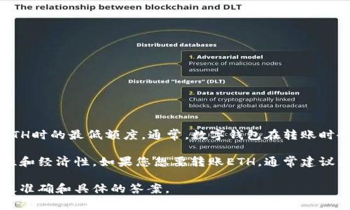 为了准确回答您的问题，我们需要了解tpWallet的具体转账规定和费用政策，尤其是在转账ETH时的最低额度。通常，数字钱包在转账时会受到网络费用和最低转账限额的限制，这些限制可能会因网络状况或平台规则而有所不同。

大部分情况下，tpWallet或其他数字钱包可能设定了一个最小转账金额，以确保交易的可行性和经济性。如果您想要转账ETH，通常建议先检查tpWallet的官方文档或者联系客服获取最新的信息和详情。

如果您需要进一步的帮助，建议直接访问tpWallet的官方网站或他们的社区支持论坛，获取最准确和具体的答案。