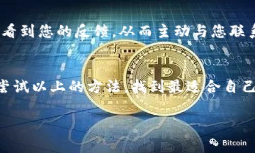 如果您使用的是tpWallet并希望联系客服，通常可以通过以下几种方式与他们取得联系。为方便您查看和理解，下面将详细介绍每种方式。

1. 官方网站支持
首先，您可以访问tpWallet的官方网站。在网站的底部或“联系我们”页面，通常会提供客服电子邮件地址或联系电话。通过这种方式，您可以详细描述您的问题，并获得专业的解决方案。

2. 应用内客服
很多金融类应用程序，包括tpWallet，通常会在其应用内集成客服功能。您可以打开tpWallet应用，查找“帮助”或“客服”选项，通常会有在线聊天窗口或客服机器人，能够即时回答您的问题。

3. 社交媒体联系
tpWallet在社交媒体平台上也会有官方账号，例如Twitter、Facebook或Telegram。您可以通过这些平台直接发送信息或留言，通常他们会在工作日内快速响应。

4. 常见问题解答（FAQ）
查看tpWallet的FAQ页面也是一个不错的选择。很多用户在使用过程中遇到的问题，都会被集中记录在此。如果您的问题较为普遍，您很可能在这里找到答案。

5. 反馈与评价
如果以上方法都不能解决您的问题，您还可以在应用商店中对tpWallet进行评价，开发团队会看到您的反馈，从而主动与您联系。这也是一种相对间接但有效的客服方式。

总结
客服沟通是一种非常重要的用户体验，尤其是在使用金融类应用时。因此，在遇到问题时，不妨尝试以上的方法，找到最适合自己的联系方式。谁还没点小烦恼呢？希望每位用户都能轻松解决问题，享受tpWallet带来的便利。

希望以上信息能够帮助您高效地联系到tpWallet客服，解决您所需的服务问题。