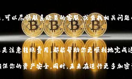 欧易（OKEx）是否可以直接转入TP Wallet，实际上取决于多个因素，包括两个平台之间的兼容性、支持的币种以及各自的转账政策。下面将详细介绍这一过程以及相关注意事项。

一、了解欧易与TP Wallet

欧易（OKEx）是一个知名的数字货币交易平台，提供了多种加密货币的交易和投资服务。而TP Wallet则是一个支持多种链上资产的数字钱包，用户可以在这里安全存储、管理和交换加密货币。了解这两个平台的功能和特点，有助于我们更顺利地进行资产转移。

二、确定转账币种

在计划从欧易转入TP Wallet之前，首先需要确认你打算转账的具体加密货币币种。并不是所有币种都可以在两个平台之间良好地转移。一般来说，主流币种如比特币（BTC）、以太坊（ETH）等在这两个平台间转账是比较顺畅的，而一些较冷门的币种可能需要进一步确认。

三、确认钱包地址

每个TP Wallet都有一个独特的接收地址，当你进行转账时，需要将这个地址准确地填入转账页面。确保地址准确无误，因为一旦转账完成，资金可能无法恢复。就像你在网上购物时填写收货地址一样，认真点是关键！

四、了解转账过程

通常从欧易转账到TP Wallet的过程如下：
ul
    listrong登录欧易账户：/strong进入你的欧易账户，并找到钱包或资产管理页面。/li
    listrong选择要转出的币种：/strong找到你计划转出的加密货币，点击转出按钮。/li
    listrong填写转账信息：/strong输入TP Wallet的接收地址，以及转账额度。/li
    listrong确认信息：/strong核对转账信息，确保无误后确认转账。/li
    listrong等待确认：/strong转账后，通常需要经过区块链确认，可能需要几分钟时间。/li
/ul

提前准备，确认地址无误，基本上就能安全顺利地完成转账了。谁还没点小烦恼呢？但别担心，这些步骤一旦熟练后会变得非常简单。

五、注意转账费用

在进行任何加密货币转账时，不可忽视的一个要素就是转账费用。欧易与TP Wallet都可能会收取一定的手续费，这些费用取决于网络的拥堵程度以及转账金额。在进行转账前，最好先查明这些费用，以避免意外的支出。就像买东西，不仅要看价格，还要考虑运费嘛！

六、转账后的检查

转账完成后，建议及时在TP Wallet中查看是否收到款项。你可以在钱包中查看交易记录，确认转账是否成功。万一出现问题，可以尽快联系欧易的客服，或查找相关问题的解决方案。多一份确认，心中就会多一份踏实！

七、总结

综上所述，欧易可以直接转入TP Wallet，但确保你了解转账的相关信息和步骤是极为重要的。无论是确认币种、核对地址还是注意转账费用，都能帮助你更顺利地完成这一操作。希望这篇指南能帮助你在数字资产的世界中游刃有余，顺利实现你的转账需求！

通过上述内容，我们可以看到从欧易转账到TP Wallet并非难事，但遵循以上步骤和注意事项，可以大大减少出错的几率，确保你的资产安全。同时，未来在进行更多加密资产操作时，也能更加得心应手！所以，赶紧按照步骤来试试吧，记录下你的转账故事，也许下次会有更有趣的经历等着你哦！
