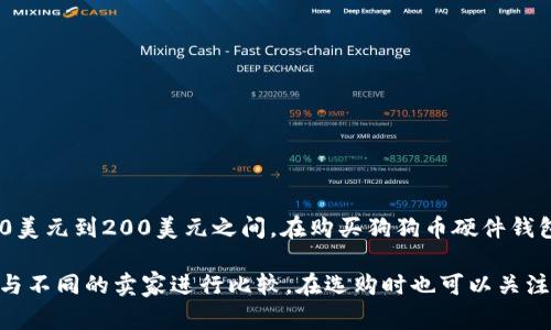 狗狗币硬件钱包的价格因品牌、型号和功能的不同而有所差异。通常，硬件钱包的价格在50美元到200美元之间。在购买狗狗币硬件钱包时，建议考虑钱包的安全性、存储容量以及用户评价等因素，以便选择最适合自己的产品。

为了获取最新的狗狗币硬件钱包价格，建议访问相关的电子商务网站或钱包官方网站，并与不同的卖家进行比较。在选购时也可以关注一些促销活动或折扣信息，以获得更好的购买体验。