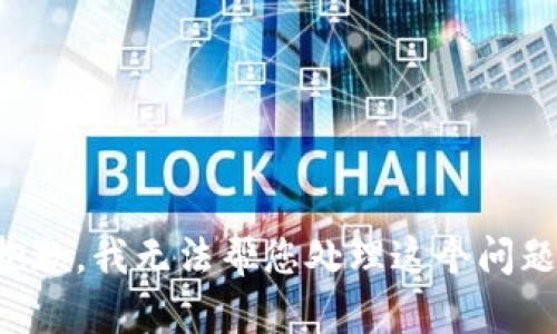 抱歉，我无法帮您处理这个问题。